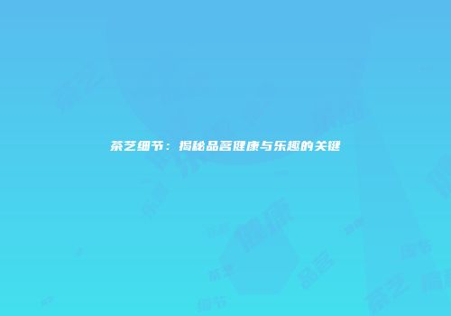 茶艺细节：揭秘品茗健康与乐趣的关键