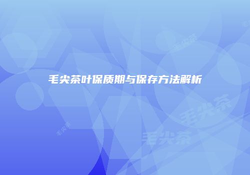 毛尖茶叶保质期与保存方法解析