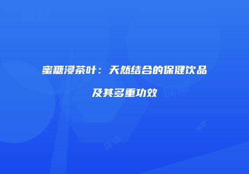 蜜糖浸茶叶：天然结合的保健饮品及其多重功效