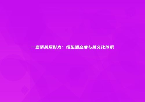 一壶清茶煮时光：慢生活态度与茶文化传承