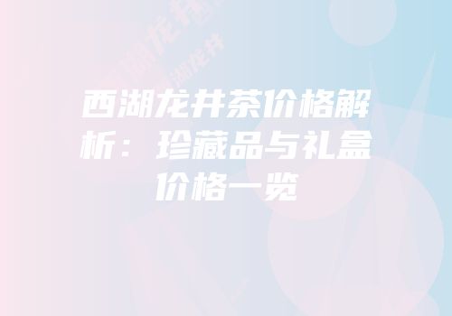 西湖龙井茶价格解析：珍藏品与礼盒价格一览