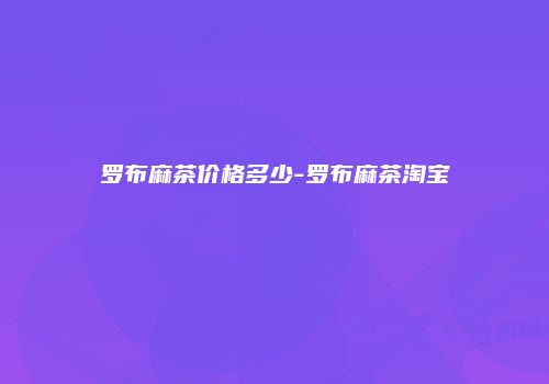 罗布麻茶价格多少-罗布麻茶淘宝