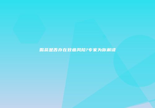喝茶是否存在致癌风险?专家为你解读