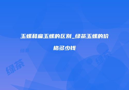 玉螺和扁玉螺的区别_绿茶玉螺的价格多少钱