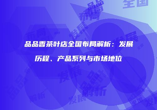 品品香茶叶店全国布局解析：发展历程、产品系列与市场地位
