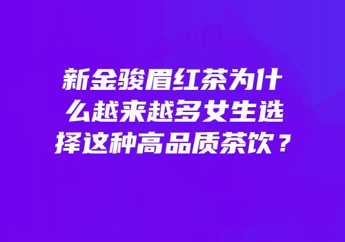 新金骏眉红茶为什么越来越多女生选择这种高品质茶饮？