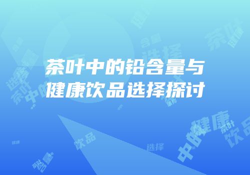 茶叶中的铅含量与健康饮品选择探讨