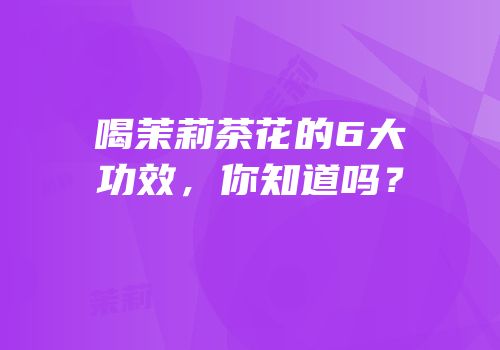 喝茉莉茶花的6大功效，你知道吗？