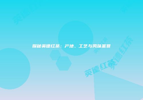探秘英德红茶：产地、工艺与风味鉴赏
