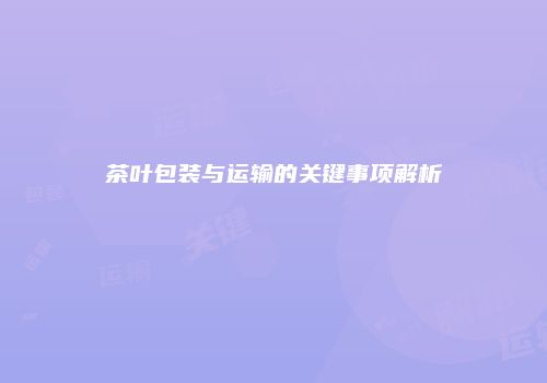 茶叶包装与运输的关键事项解析