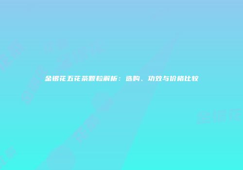 金银花五花茶颗粒解析：选购、功效与价格比较
