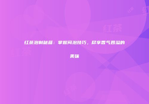 红茶泡制秘籍：掌握闷泡技巧，尽享香气四溢的美味
