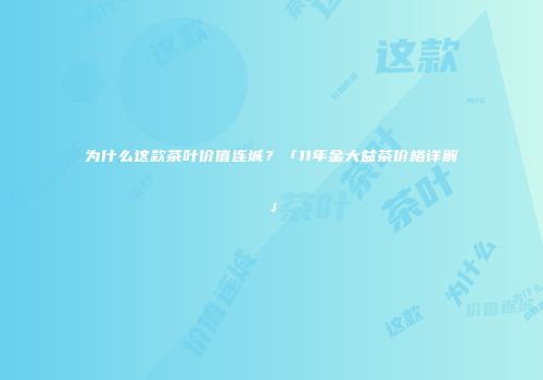 为什么这款茶叶价值连城？「11年金大益茶价格详解」