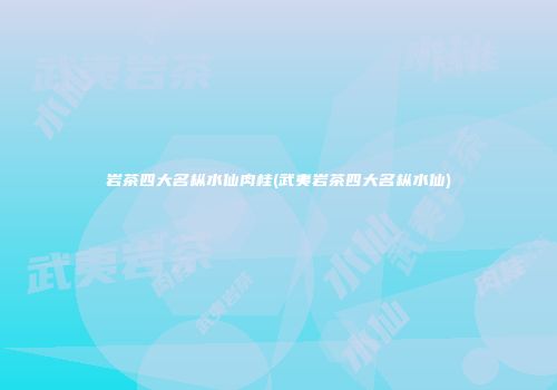 岩茶四大名枞水仙肉桂(武夷岩茶四大名枞水仙)