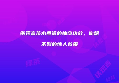 铁观音茶水煮饭的神奇功效，你想不到的惊人效果