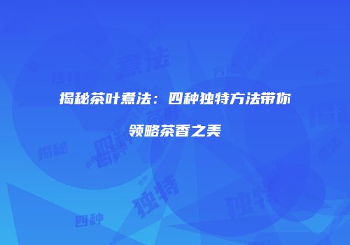 揭秘茶叶煮法：四种独特方法带你领略茶香之美