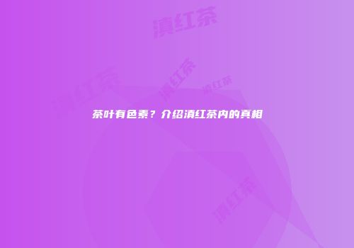 茶叶有色素？介绍滇红茶内的真相