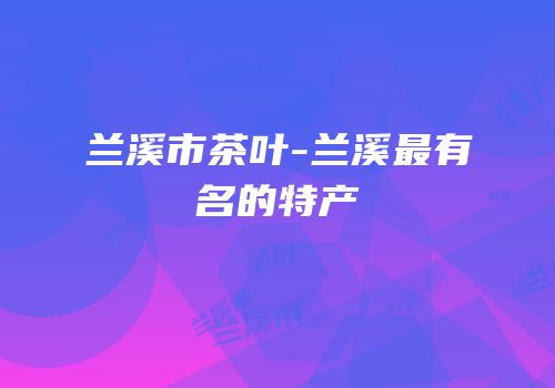 兰溪市茶叶-兰溪最有名的特产
