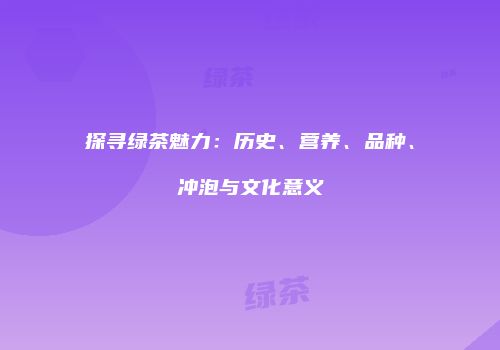 探寻绿茶魅力：历史、营养、品种、冲泡与文化意义