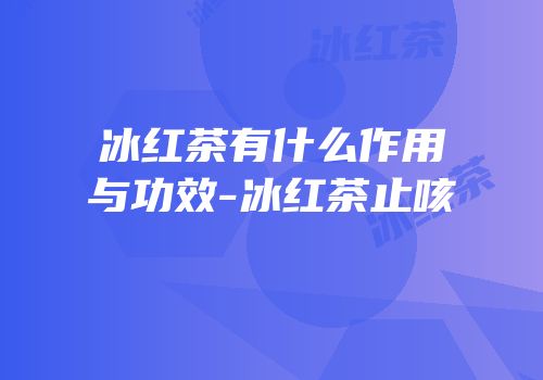 冰红茶有什么作用与功效-冰红茶止咳