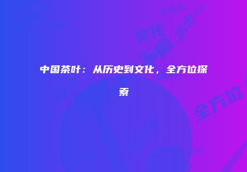 中国茶叶：从历史到文化，全方位探索
