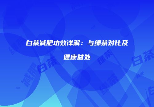 白茶减肥功效详解：与绿茶对比及健康益处