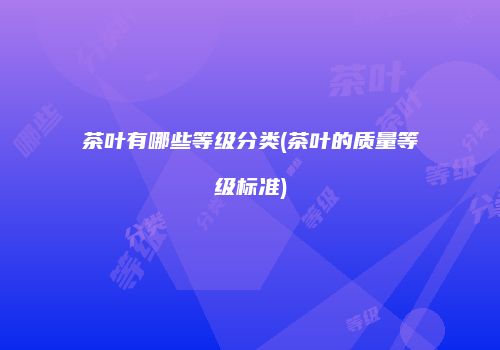 茶叶有哪些等级分类(茶叶的质量等级标准)