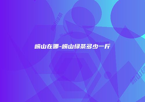 崂山在哪-崂山绿茶多少一斤