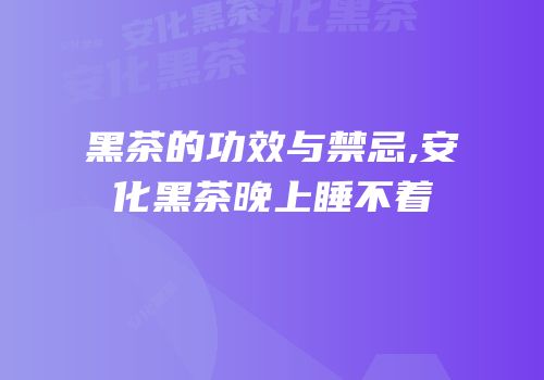 黑茶的功效与禁忌,安化黑茶晚上睡不着