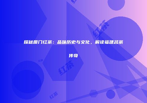探秘厦门红茶：品味历史与文化，解读福建名茶传奇