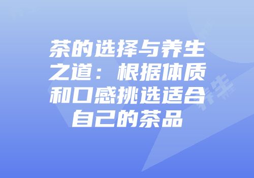 茶的选择与养生之道：根据体质和口感挑选适合自己的茶品