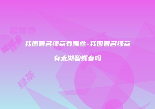 我国著名绿茶有哪些-我国著名绿茶有太湖碧螺春吗