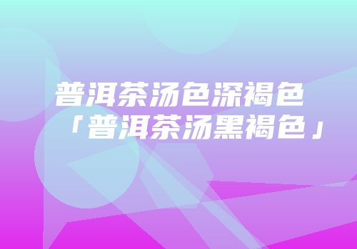 普洱茶汤色深褐色「普洱茶汤黑褐色」