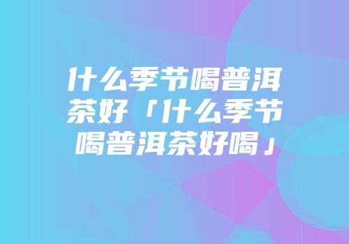 什么季节喝普洱茶好「什么季节喝普洱茶好喝」