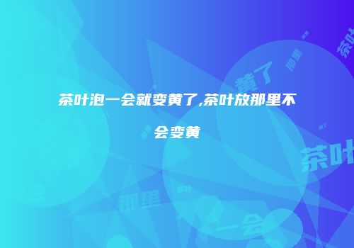茶叶泡一会就变黄了,茶叶放那里不会变黄