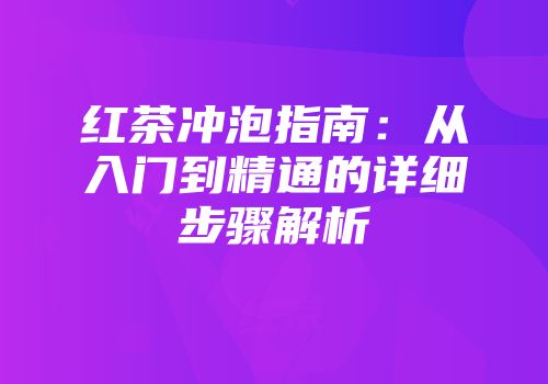 红茶冲泡指南：从入门到精通的详细步骤解析