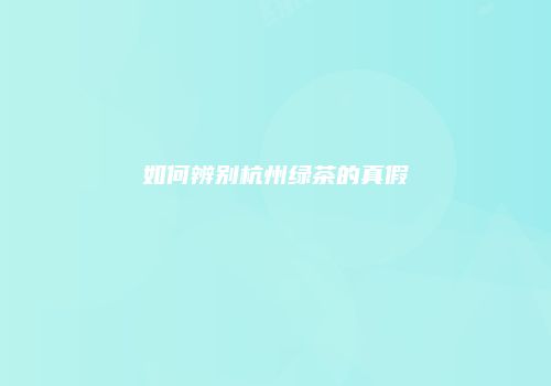 如何辨别杭州绿茶的真假