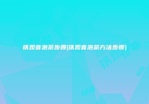 铁观音泡茶步骤(铁观音泡茶方法步骤)