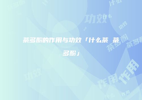 茶多酚的作用与功效「什么茶 茶多酚」