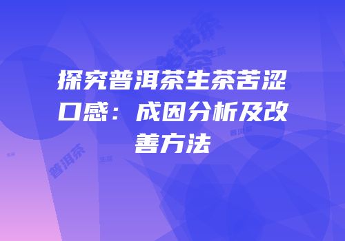 探究普洱茶生茶苦涩口感：成因分析及改善方法