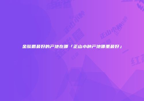 金骏眉最好的产地在哪「正山小种产地哪里最好」