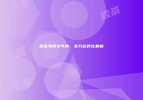 岩茶马肉与牛肉：全方位对比解析