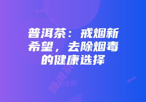 普洱茶：戒烟新希望，去除烟毒的健康选择