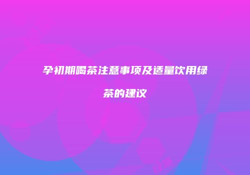 孕初期喝茶注意事项及适量饮用绿茶的建议