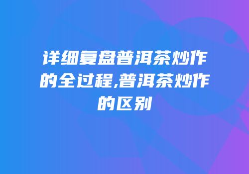 详细复盘普洱茶炒作的全过程,普洱茶炒作的区别