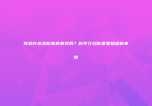 残茶叶水洗脸真的有效吗？科学介绍你需要知道的事项