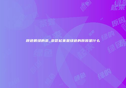 颜色很绿的茶_茶尝起来是绿色的原因是什么