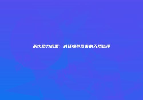 茶饮助力戒烟：减轻烟草危害的天然选择