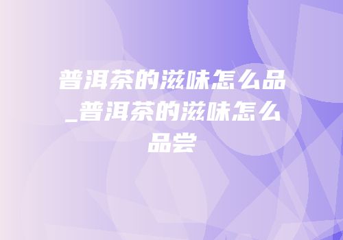 普洱茶的滋味怎么品_普洱茶的滋味怎么品尝