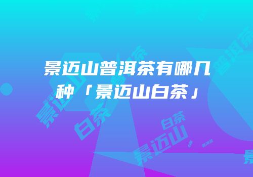 景迈山普洱茶有哪几种「景迈山白茶」